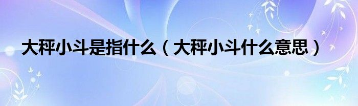 大秤小斗是指什么（大秤小斗什么意思）
