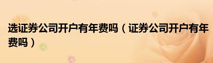 选证券公司开户有年费吗（证券公司开户有年费吗）