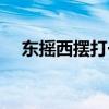 东摇西摆打一生肖（东摇西摆什么意思）