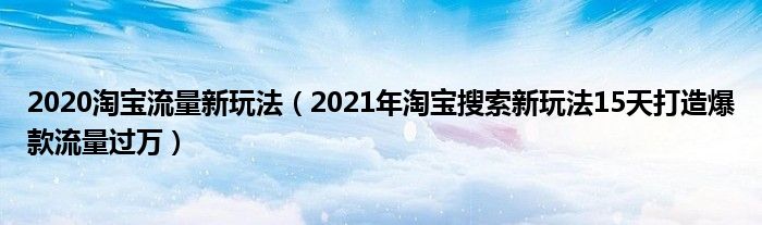 2020淘宝流量新玩法（2021年淘宝搜索新玩法15天打造爆款流量过万）