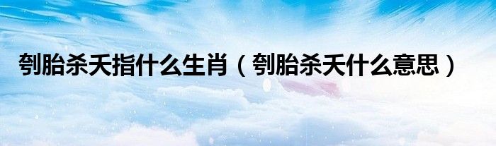 刳胎杀夭指什么生肖（刳胎杀夭什么意思）