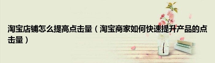 淘宝店铺怎么提高点击量（淘宝商家如何快速提升产品的点击量）