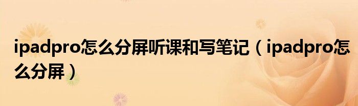 ipadpro怎么分屏听课和写笔记（ipadpro怎么分屏）