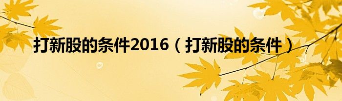 打新股的条件2016（打新股的条件）