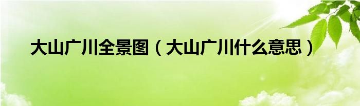 大山广川全景图（大山广川什么意思）
