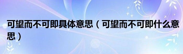 可望而不可即具体意思（可望而不可即什么意思）