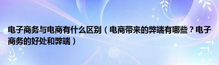 电子商务与电商有什么区别（电商带来的弊端有哪些？电子商务的好处和弊端）