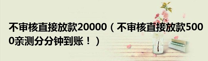 不审核直接放款20000（不审核直接放款5000亲测分分钟到账！）
