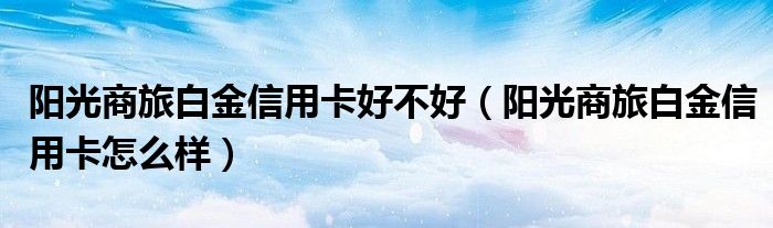 阳光商旅白金信用卡好不好（阳光商旅白金信用卡怎么样）