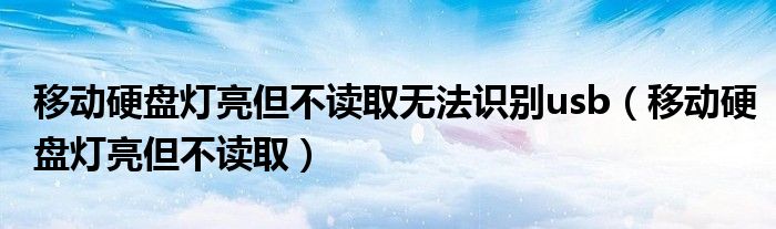 移动硬盘灯亮但不读取无法识别usb（移动硬盘灯亮但不读取）