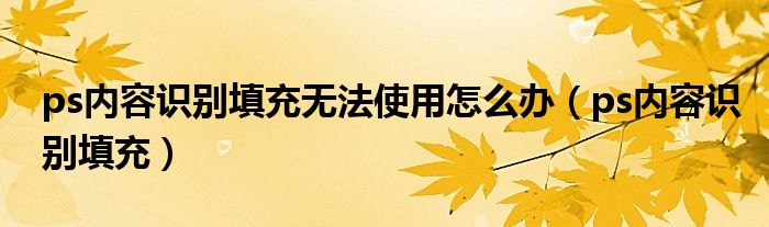 ps内容识别填充无法使用怎么办（ps内容识别填充）