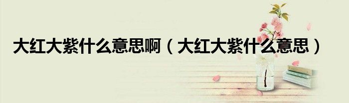 大红大紫什么意思啊（大红大紫什么意思）