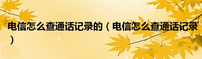 电信怎么查通话记录的（电信怎么查通话记录）