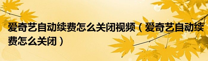 爱奇艺自动续费怎么关闭视频（爱奇艺自动续费怎么关闭）