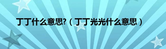 丁丁什么意思?（丁丁光光什么意思）