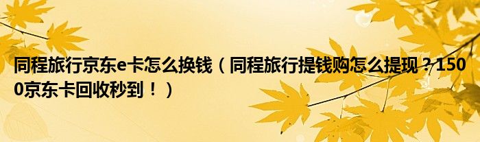同程旅行京东e卡怎么换钱（同程旅行提钱购怎么提现？1500京东卡回收秒到！）