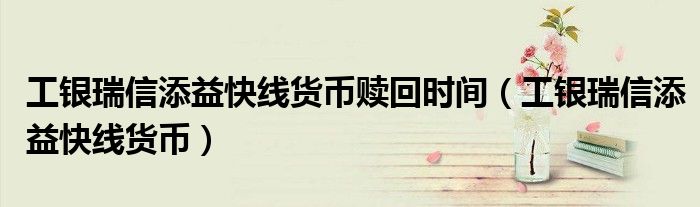 工银瑞信添益快线货币赎回时间（工银瑞信添益快线货币）