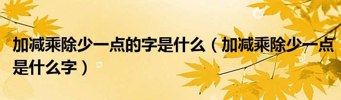 加减乘除少一点的字是什么（加减乘除少一点是什么字）