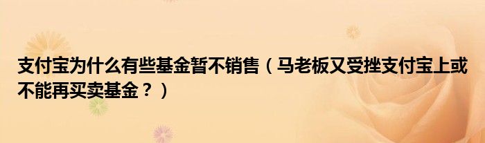 支付宝为什么有些基金暂不销售（马老板又受挫支付宝上或不能再买卖基金？）