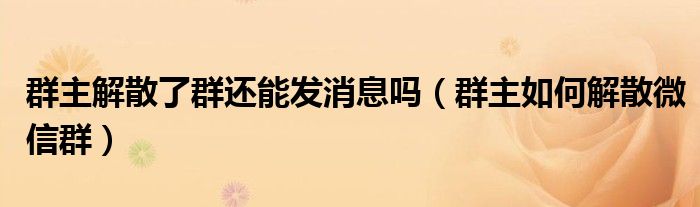 群主解散了群还能发消息吗（群主如何解散微信群）