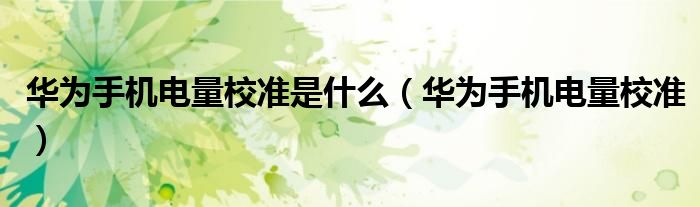华为手机电量校准是什么（华为手机电量校准）