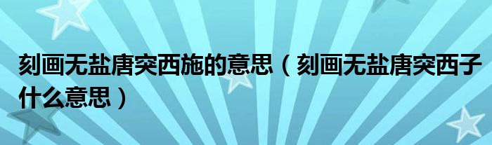 刻画无盐唐突西施的意思（刻画无盐唐突西子什么意思）
