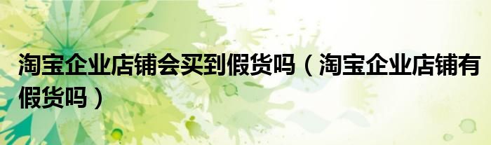 淘宝企业店铺会买到假货吗（淘宝企业店铺有假货吗）
