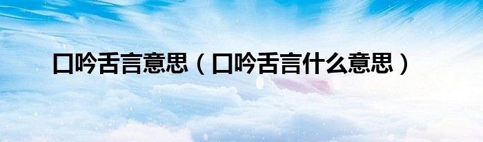 口吟舌言意思（口吟舌言什么意思）