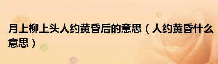 月上柳上头人约黄昏后的意思（人约黄昏什么意思）