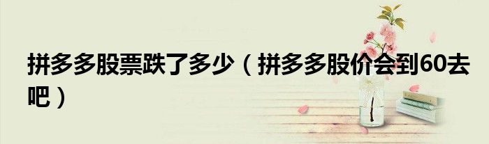 拼多多股票跌了多少（拼多多股价会到60去吧）
