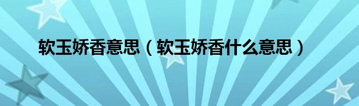 软玉娇香意思（软玉娇香什么意思）