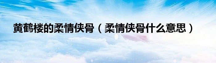 黄鹤楼的柔情侠骨（柔情侠骨什么意思）