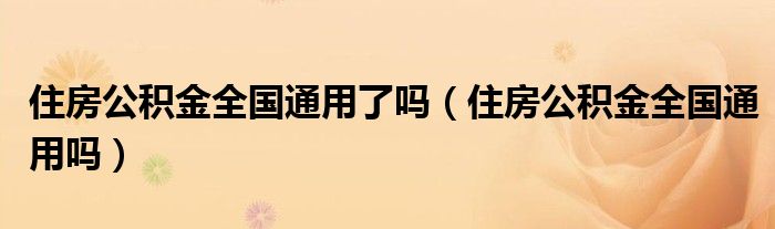 住房公积金全国通用了吗（住房公积金全国通用吗）