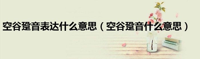 空谷跫音表达什么意思（空谷跫音什么意思）