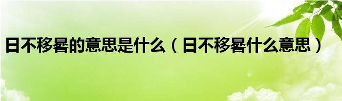 日不移晷的意思是什么（日不移晷什么意思）
