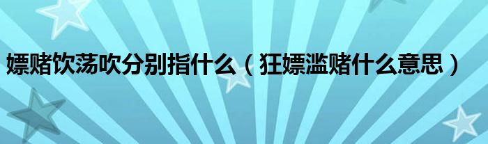 嫖赌饮荡吹分别指什么（狂嫖滥赌什么意思）