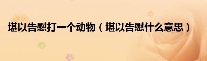 堪以告慰打一个动物（堪以告慰什么意思）