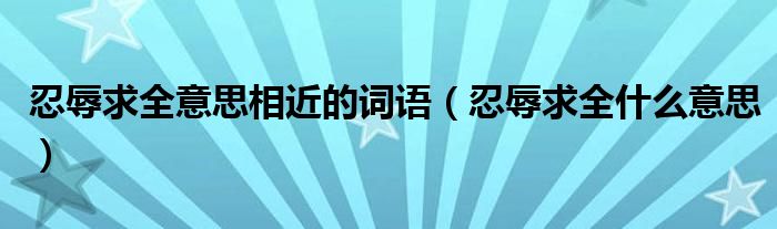 忍辱求全意思相近的词语（忍辱求全什么意思）