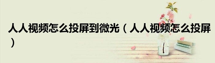人人视频怎么投屏到微光（人人视频怎么投屏）