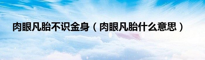 肉眼凡胎不识金身（肉眼凡胎什么意思）
