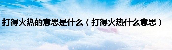 打得火热的意思是什么（打得火热什么意思）