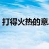 打得火热的意思是什么（打得火热什么意思）