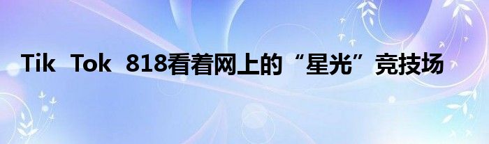 Tik  Tok  818看着网上的“星光”竞技场