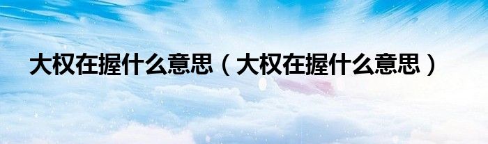 大权在握什么意思（大权在握什么意思）