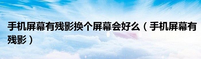 手机屏幕有残影换个屏幕会好么（手机屏幕有残影）