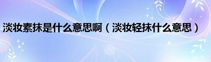 淡妆素抹是什么意思啊（淡妆轻抹什么意思）