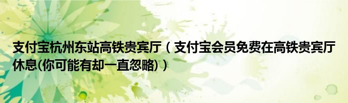 支付宝杭州东站高铁贵宾厅（支付宝会员免费在高铁贵宾厅休息(你可能有却一直忽略)）