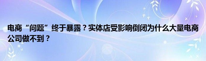电商“问题”终于暴露？实体店受影响倒闭为什么大量电商公司做不到？