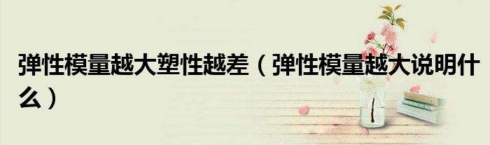 弹性模量越大塑性越差（弹性模量越大说明什么）