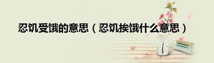 忍饥受饿的意思（忍饥挨饿什么意思）